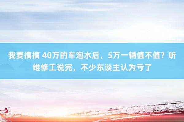 我要搞搞 40万的车泡水后，5万一辆值不值？听维修工说完，不少东谈主认为亏了