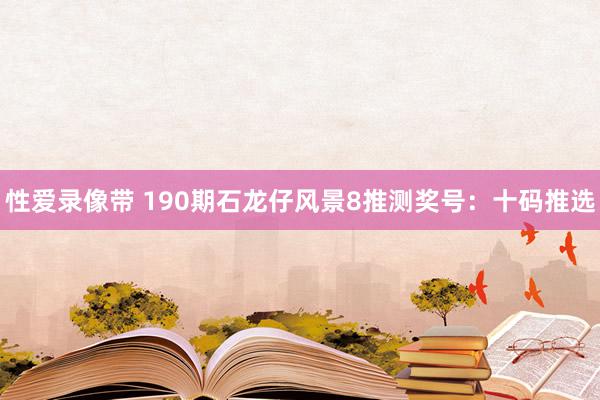 性爱录像带 190期石龙仔风景8推测奖号：十码推选