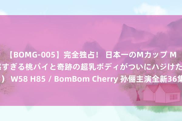 【BOMG-005】完全独占！ 日本一のMカップ MOMO！ 限界突破！ 敏感すぎる桃パイと奇跡の超乳ボディがついにハジけた！ 19才 B106（M65） W58 H85 / BomBom Cherry 孙俪主演全新36集都市剧，实力派气势颠簸登场！期待已久的精彩