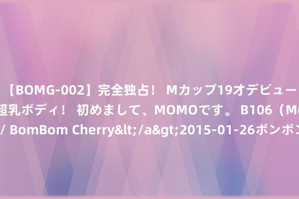 【BOMG-002】完全独占! Mカップ19才デビュー! 100万人に1人の超乳ボディ! 初めまして、MOMOです。 B106(M65) W58 H85 / BomBom Cherry</a>2015-01-26ボンボンチェリー/妄想族&$BOMBO187分钟 穿衣、清洁、饮食、用药……照护失能老年东谈主有哪些实用本领?| 科普时间