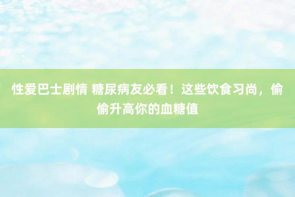 性爱巴士剧情 糖尿病友必看！这些饮食习尚，偷偷升高你的血糖值