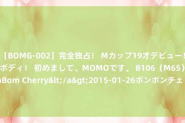 【BOMG-002】完全独占！ Mカップ19才デビュー！ 100万人に1人の超乳ボディ！ 初めまして、MOMOです。 B106（M65） W58 H85 / BomBom Cherry</a>2015-01-26ボンボンチェリー/妄想族&$BOMBO187分钟 台风“格好意思”今晚登陆&#32;中央花式台发布台风红色预警