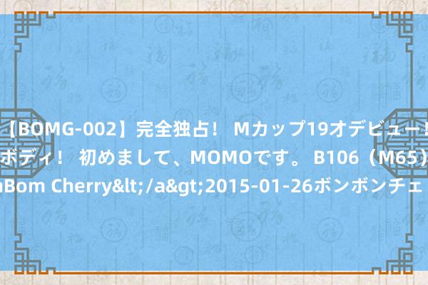 【BOMG-002】完全独占！ Mカップ19才デビュー！ 100万人に1人の超乳ボディ！ 初めまして、MOMOです。 B106（M65） W58 H85 / BomBom Cherry</a>2015-01-26ボンボンチェリー/妄想族&$BOMBO187分钟 新式精湛音速无东说念主机问世，可载600千克直达好意思国