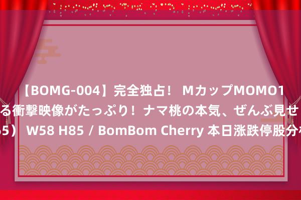【BOMG-004】完全独占！ MカップMOMO19才！ デビュー作を超える衝撃映像がたっぷり！ナマ桃の本気、ぜんぶ見せます！ B106（M65） W58 H85 / BomBom Cherry 本日涨跌停股分析：57只涨停股、10只跌停股，买卖航天主张反回生跃，荣达科技10连板，航天曙光6连板