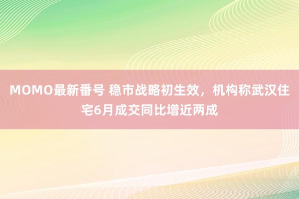 MOMO最新番号 稳市战略初生效，机构称武汉住宅6月成交同比增近两成