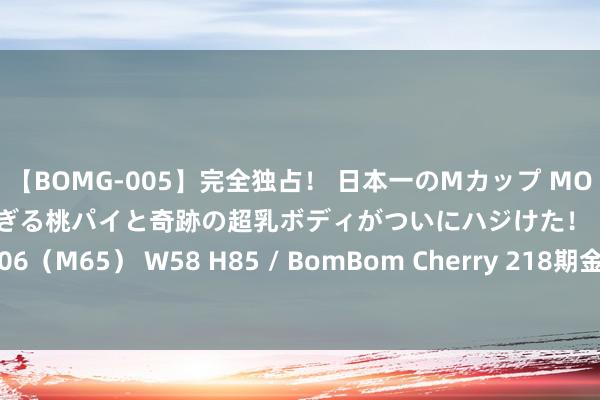 【BOMG-005】完全独占！ 日本一のMカップ MOMO！ 限界突破！ 敏感すぎる桃パイと奇跡の超乳ボディがついにハジけた！ 19才 B106（M65） W58 H85 / BomBom Cherry 218期金心陈列三展望奖号：直选参考