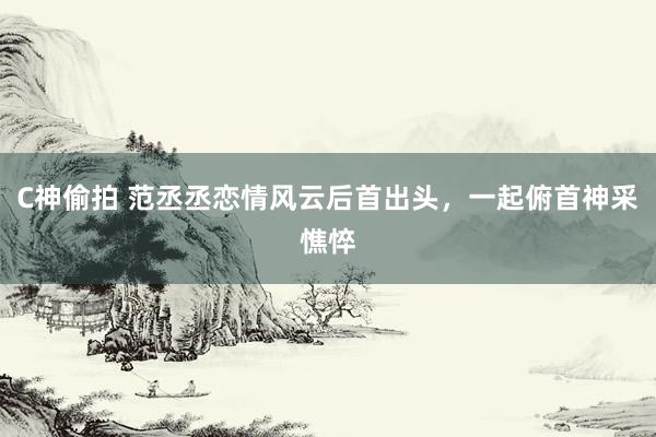 C神偷拍 范丞丞恋情风云后首出头，一起俯首神采憔悴