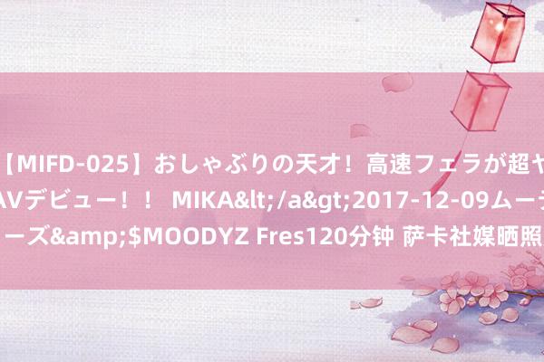 【MIFD-025】おしゃぶりの天才！高速フェラが超ヤバイ即尺黒ギャルAVデビュー！！ MIKA</a>2017-12-09ムーディーズ&$MOODYZ Fres120分钟 萨卡社媒晒照庆祝球队告捷：咱们回首了