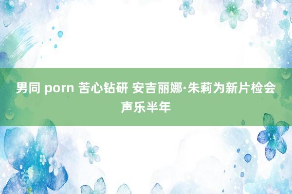男同 porn 苦心钻研 安吉丽娜·朱莉为新片检会声乐半年