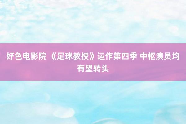 好色电影院 《足球教授》运作第四季 中枢演员均有望转头