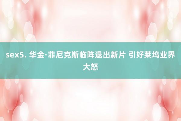sex5. 华金·菲尼克斯临阵退出新片 引好莱坞业界大怒