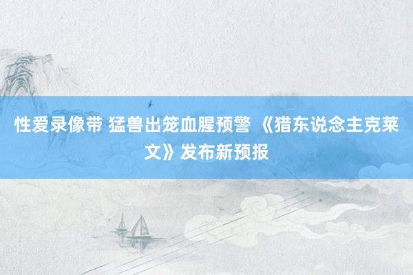 性爱录像带 猛兽出笼血腥预警 《猎东说念主克莱文》发布新预报