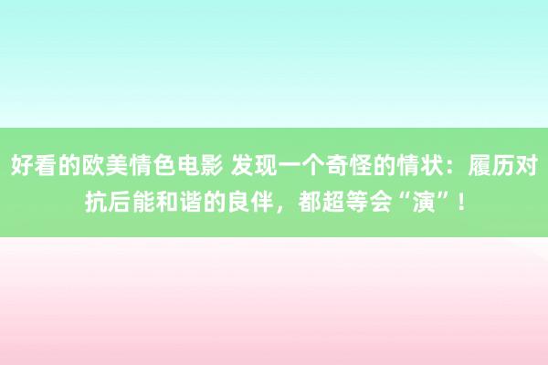 好看的欧美情色电影 发现一个奇怪的情状：履历对抗后能和谐的良伴，都超等会“演”！