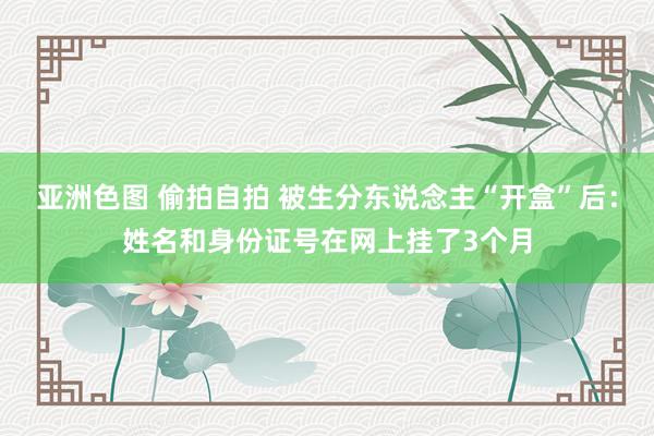 亚洲色图 偷拍自拍 被生分东说念主“开盒”后：姓名和身份证号在网上挂了3个月