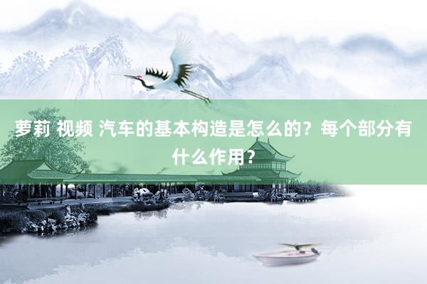 萝莉 视频 汽车的基本构造是怎么的？每个部分有什么作用？