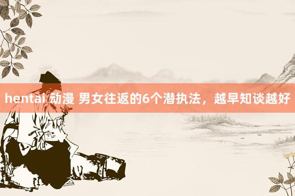 hentai 动漫 男女往返的6个潜执法，越早知谈越好