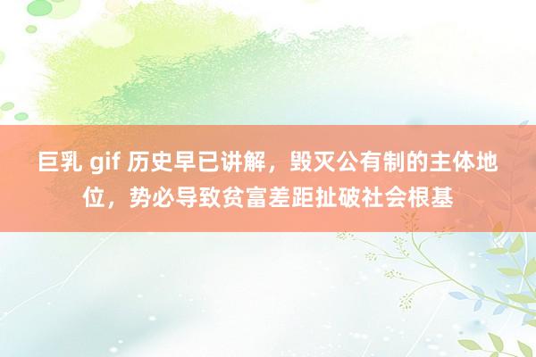 巨乳 gif 历史早已讲解，毁灭公有制的主体地位，势必导致贫富差距扯破社会根基