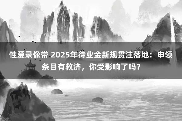 性爱录像带 2025年待业金新规贯注落地：申领条目有救济，你受影响了吗？