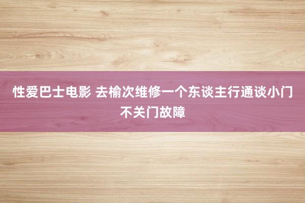 性爱巴士电影 去榆次维修一个东谈主行通谈小门不关门故障