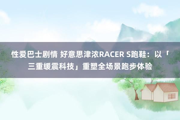 性爱巴士剧情 好意思津浓RACER S跑鞋：以「三重缓震科技」重塑全场景跑步体验