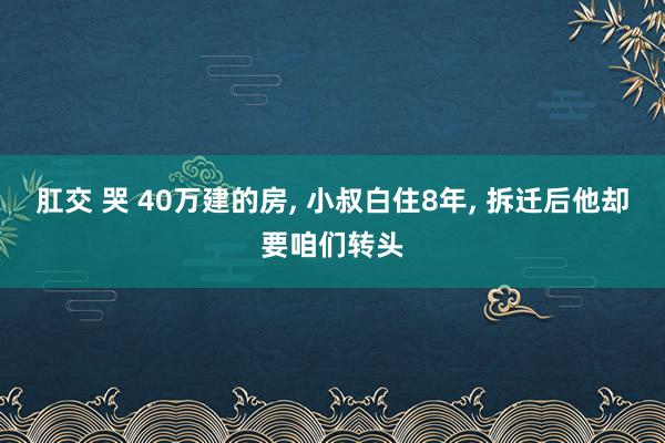 肛交 哭 40万建的房, 小叔白住8年, 拆迁后他却要咱们转头