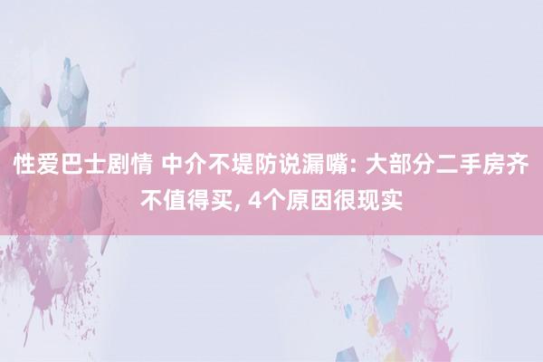 性爱巴士剧情 中介不堤防说漏嘴: 大部分二手房齐不值得买, 4个原因很现实