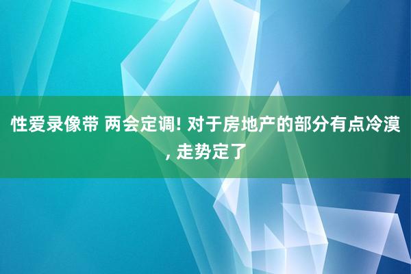 性爱录像带 两会定调! 对于房地产的部分有点冷漠, 走势定了