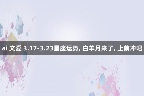 ai 文爱 3.17-3.23星座运势, 白羊月来了, 上前冲吧