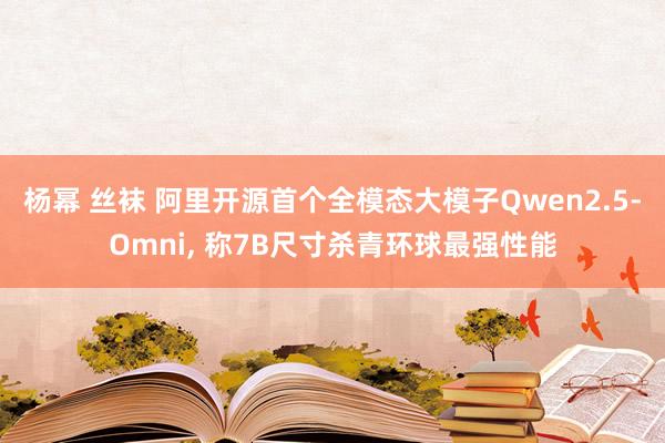 杨幂 丝袜 阿里开源首个全模态大模子Qwen2.5-Omni, 称7B尺寸杀青环球最强性能