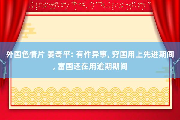 外国色情片 姜奇平: 有件异事, 穷国用上先进期间, 富国还在用逾期期间