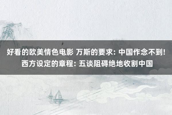 好看的欧美情色电影 万斯的要求: 中国作念不到! 西方设定的章程: 五谈阻碍绝地收割中国