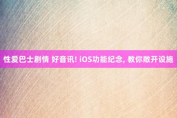 性爱巴士剧情 好音讯! iOS功能纪念, 教你敞开设施