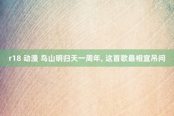 r18 动漫 鸟山明归天一周年, 这首歌最相宜吊问