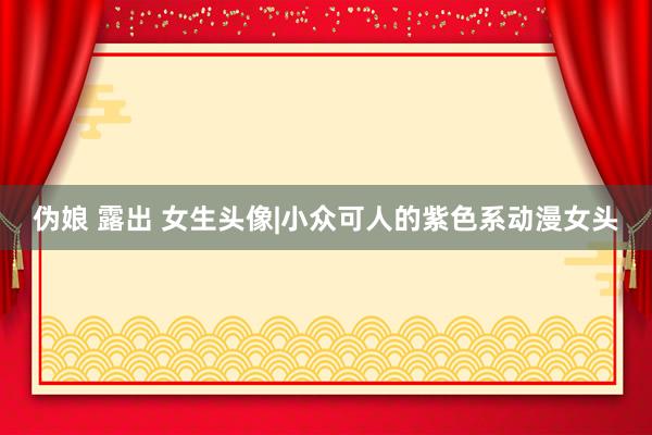 伪娘 露出 女生头像|小众可人的紫色系动漫女头