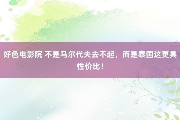 好色电影院 不是马尔代夫去不起,而是泰国这更具性价比!