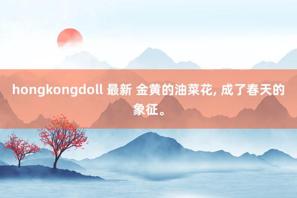 hongkongdoll 最新 金黄的油菜花, 成了春天的象征。