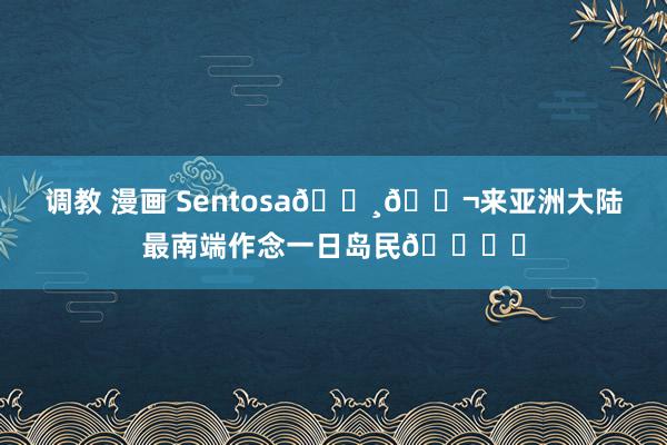 调教 漫画 Sentosa🇸🇬来亚洲大陆最南端作念一日岛民🏖️