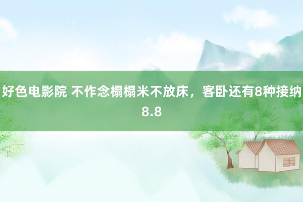 好色电影院 不作念榻榻米不放床，客卧还有8种接纳8.8
