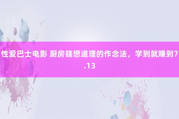 性爱巴士电影 厨房瞎想道理的作念法，学到就赚到7.13