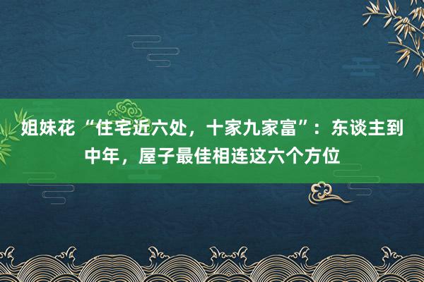姐妹花 “住宅近六处，十家九家富”：东谈主到中年，屋子最佳相连这六个方位