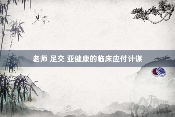 老师 足交 亚健康的临床应付计谋