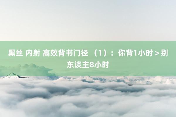 黑丝 内射 高效背书门径 （1）：你背1小时＞别东谈主8小时
